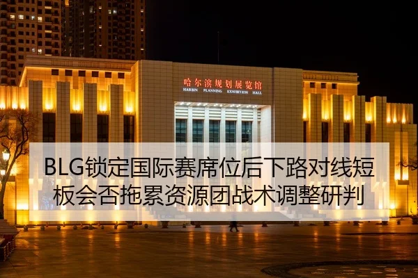 BLG锁定国际赛席位后下路对线短板会否拖累资源团战术调整研判