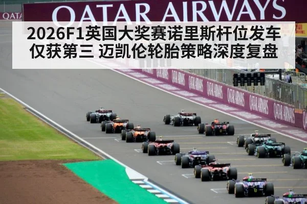 2026F1英国大奖赛诺里斯杆位发车仅获第三 迈凯伦轮胎策略深度复盘