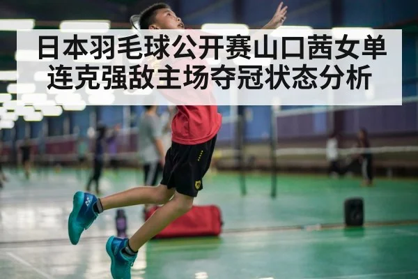 日本羽毛球公开赛山口茜女单连克强敌主场夺冠状态分析
