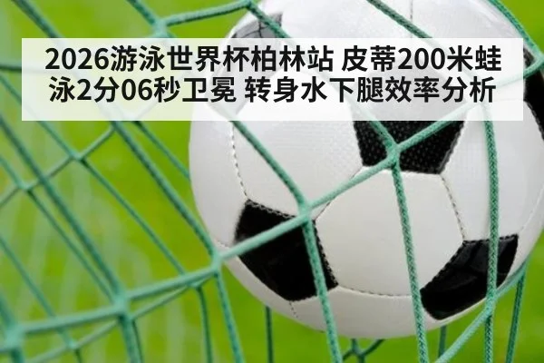 2026游泳世界杯柏林站 皮蒂200米蛙泳2分06秒卫冕 转身水下腿效率分析