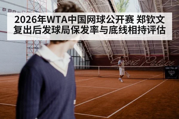 2026年WTA中国网球公开赛 郑钦文复出后发球局保发率与底线相持评估
