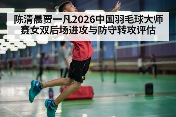 陈清晨贾一凡2026中国羽毛球大师赛女双后场进攻与防守转攻评估