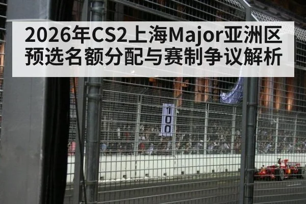 2026年CS2上海Major亚洲区预选名额分配与赛制争议解析