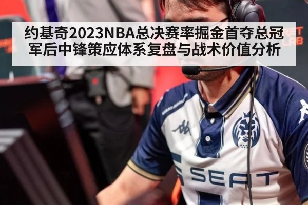 约基奇2023NBA总决赛率掘金首夺总冠军后中锋策应体系复盘与战术价值分析