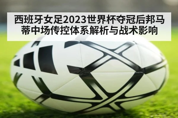 西班牙女足2023世界杯夺冠后邦马蒂中场传控体系解析与战术影响